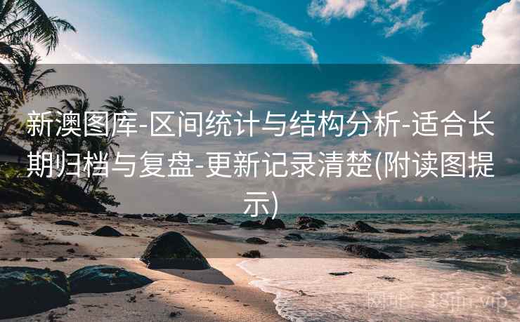 新澳图库-区间统计与结构分析-适合长期归档与复盘-更新记录清楚(附读图提示)
