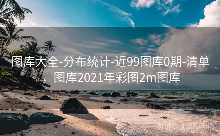 图库大全-分布统计-近99图库0期-清单，图库2021年彩图2m图库