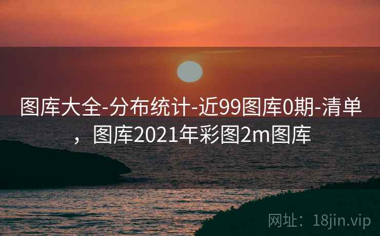 图库大全-分布统计-近99图库0期-清单，图库2021年彩图2m图库