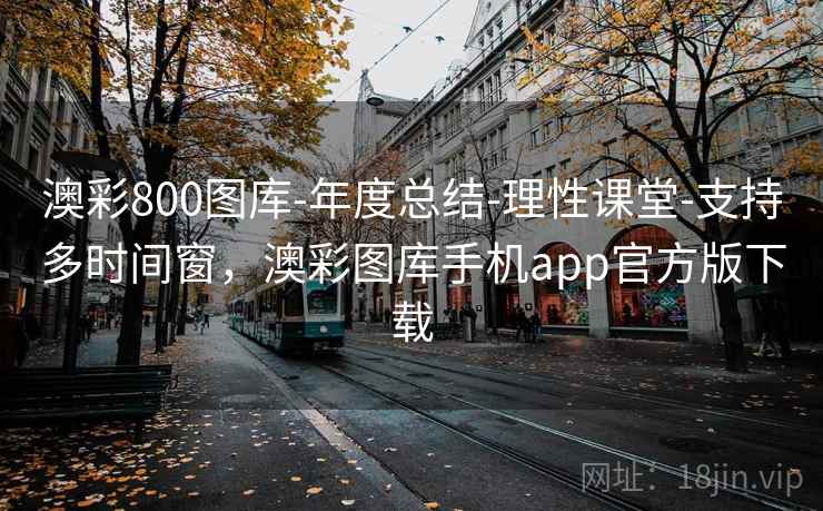 澳彩800图库-年度总结-理性课堂-支持多时间窗，澳彩图库手机app官方版下载